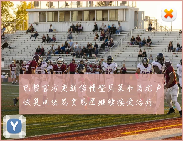巴黎官方更新伤情登贝莱和马尤卢恢复训练恩贾恩图继续接受治疗
