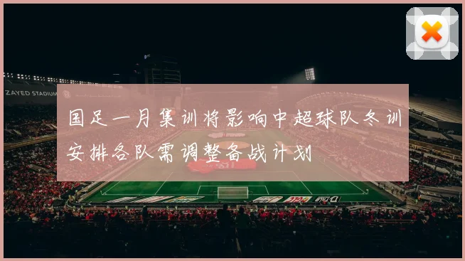 国足一月集训将影响中超球队冬训安排各队需调整备战计划