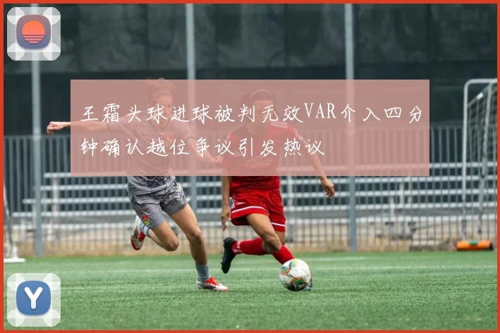 王霜头球进球被判无效VAR介入四分钟确认越位争议引发热议