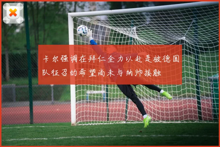 卡尔强调在拜仁全力以赴是被德国队征召的希望尚未与纳帅接触