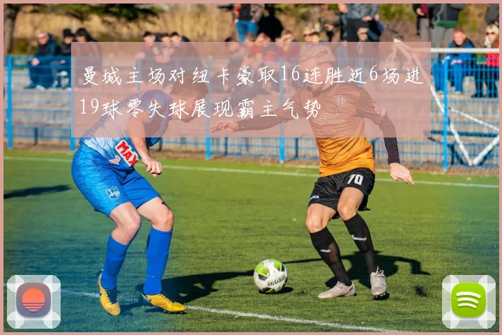 曼城主场对纽卡豪取16连胜近6场进19球零失球展现霸主气势