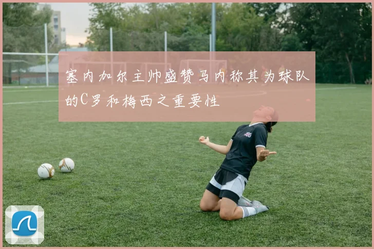 塞内加尔主帅盛赞马内称其为球队的C罗和梅西之重要性