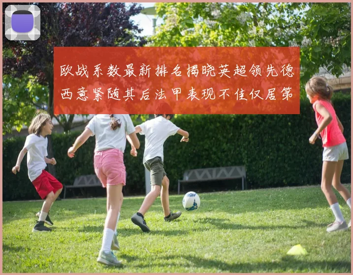 欧战系数最新排名揭晓英超领先德西意紧随其后法甲表现不佳仅居第八