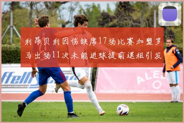 利昂贝利因伤缺席17场比赛加盟罗马出场11次未能进球提前退租引发关注