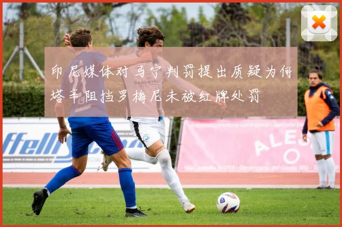 印尼媒体对马宁判罚提出质疑为何塔辛阻挡罗梅尼未被红牌处罚