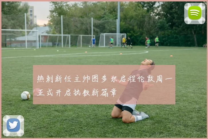 热刺新任主帅图多尔启程伦敦周一正式开启执教新篇章