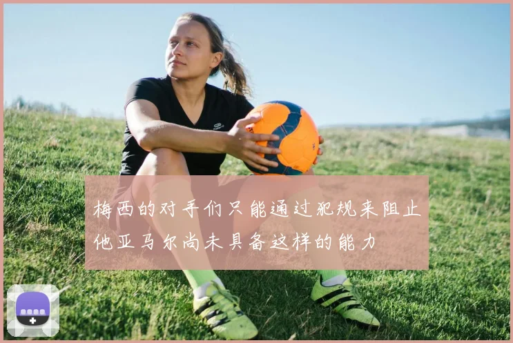 梅西的对手们只能通过犯规来阻止他亚马尔尚未具备这样的能力