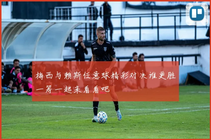 梅西与赖斯任意球精彩对决谁更胜一筹一起来看看吧