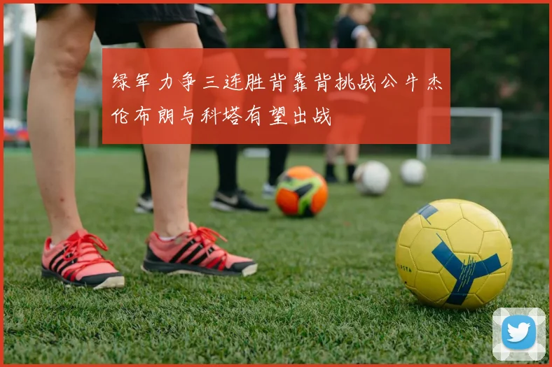 绿军力争三连胜背靠背挑战公牛杰伦布朗与科塔有望出战