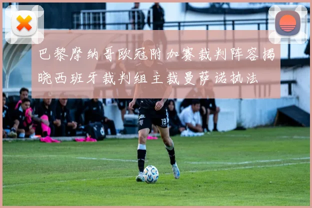 巴黎摩纳哥欧冠附加赛裁判阵容揭晓西班牙裁判组主裁曼萨诺执法