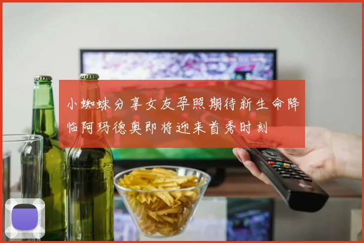 小蜘蛛分享女友孕照期待新生命降临阿玛德奥即将迎来首秀时刻