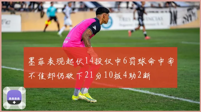 墨菲表现起伏14投仅中6罚球命中率不佳却仍砍下21分10板4助2断