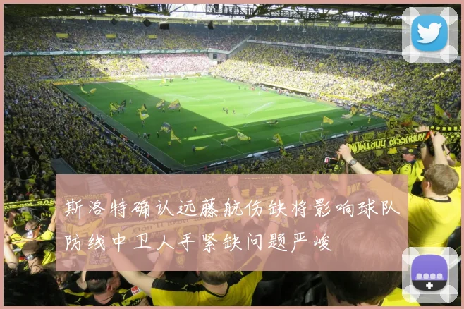 斯洛特确认远藤航伤缺将影响球队防线中卫人手紧缺问题严峻