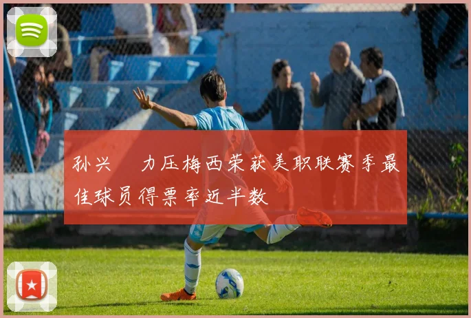孙兴慜力压梅西荣获美职联赛季最佳球员得票率近半数