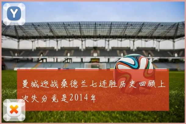 曼城迎战桑德兰七连胜历史回顾上次失分竟是2014年